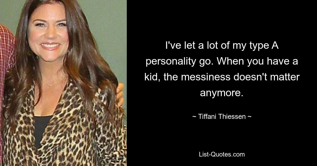 I've let a lot of my type A personality go. When you have a kid, the messiness doesn't matter anymore. — © Tiffani Thiessen