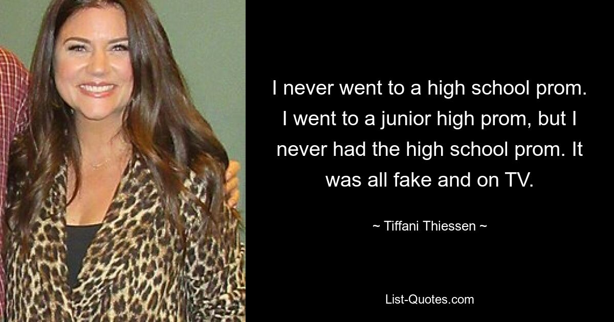 I never went to a high school prom. I went to a junior high prom, but I never had the high school prom. It was all fake and on TV. — © Tiffani Thiessen