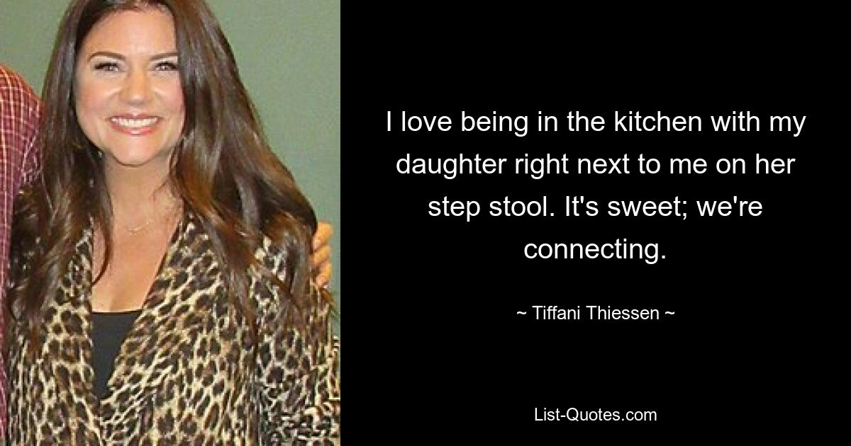 I love being in the kitchen with my daughter right next to me on her step stool. It's sweet; we're connecting. — © Tiffani Thiessen