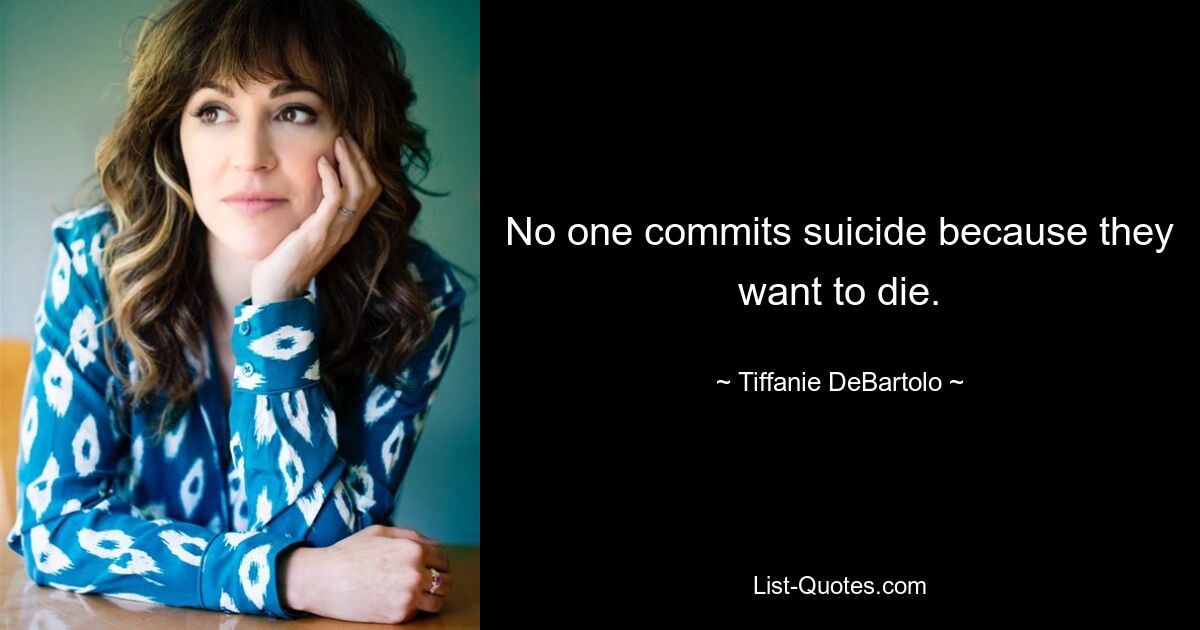 No one commits suicide because they want to die. — © Tiffanie DeBartolo