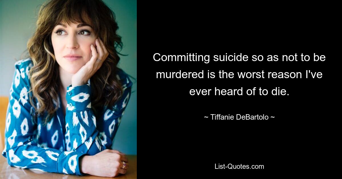 Committing suicide so as not to be murdered is the worst reason I've ever heard of to die. — © Tiffanie DeBartolo