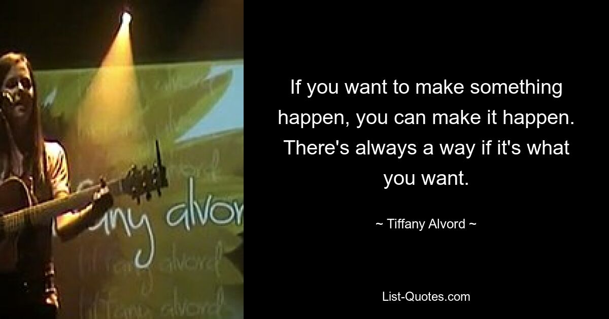 If you want to make something happen, you can make it happen. There's always a way if it's what you want. — © Tiffany Alvord