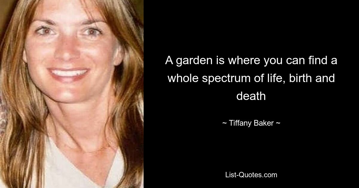 A garden is where you can find a whole spectrum of life, birth and death — © Tiffany Baker