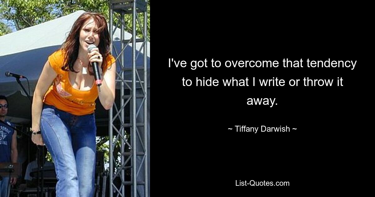 I've got to overcome that tendency to hide what I write or throw it away. — © Tiffany Darwish