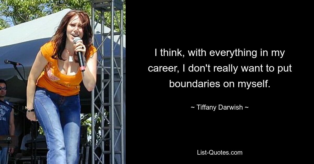 I think, with everything in my career, I don't really want to put boundaries on myself. — © Tiffany Darwish