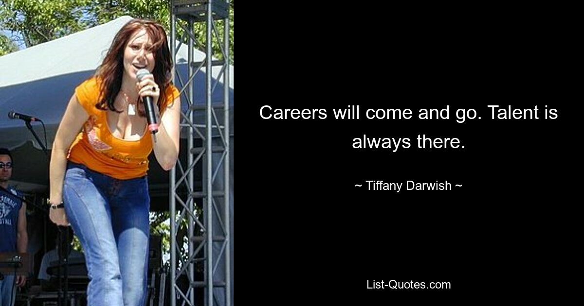 Careers will come and go. Talent is always there. — © Tiffany Darwish