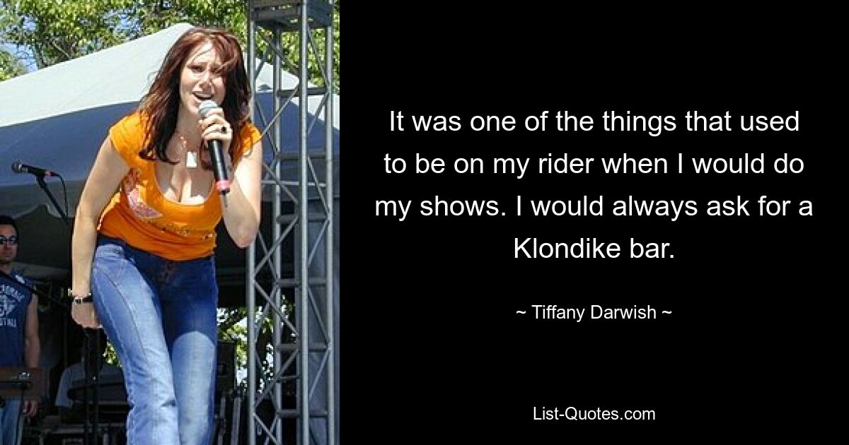 It was one of the things that used to be on my rider when I would do my shows. I would always ask for a Klondike bar. — © Tiffany Darwish