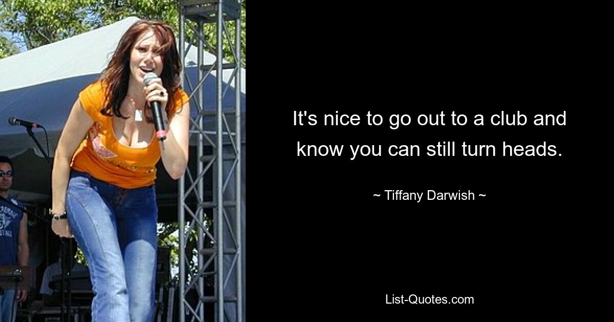 It's nice to go out to a club and know you can still turn heads. — © Tiffany Darwish