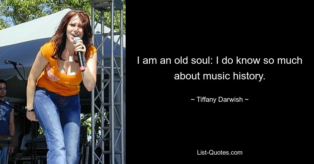 I am an old soul: I do know so much about music history. — © Tiffany Darwish