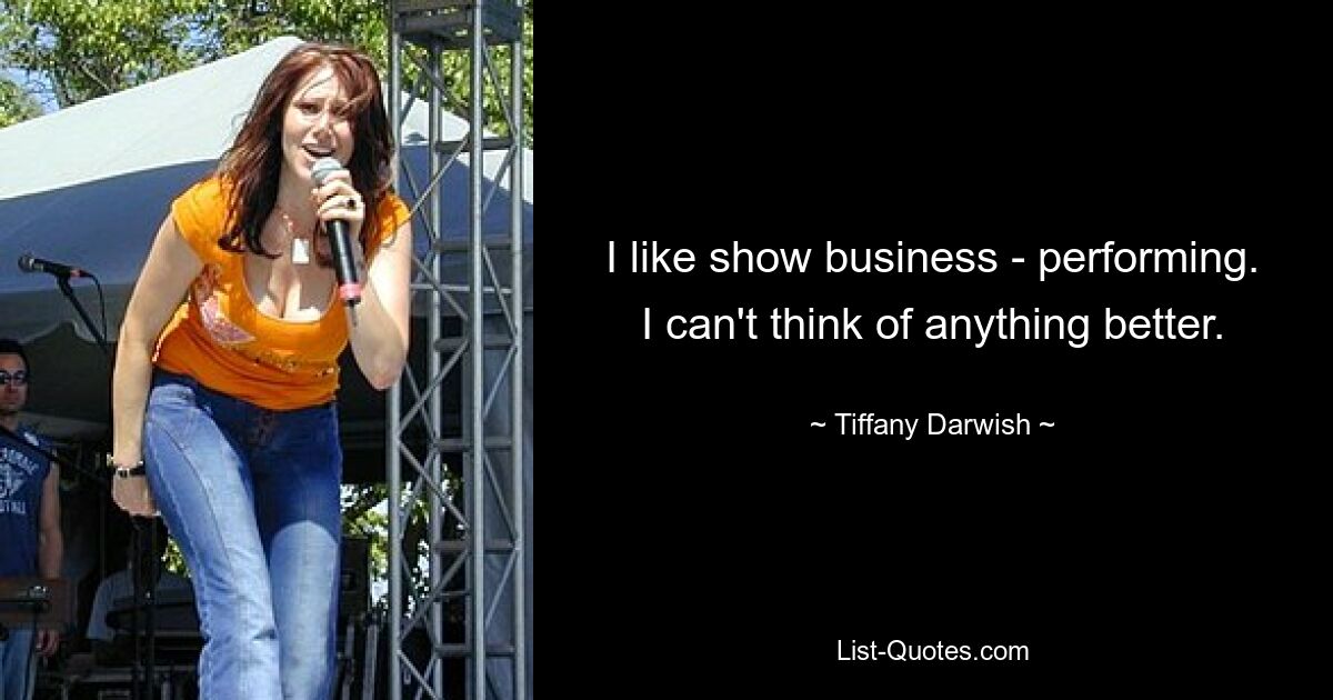 I like show business - performing. I can't think of anything better. — © Tiffany Darwish