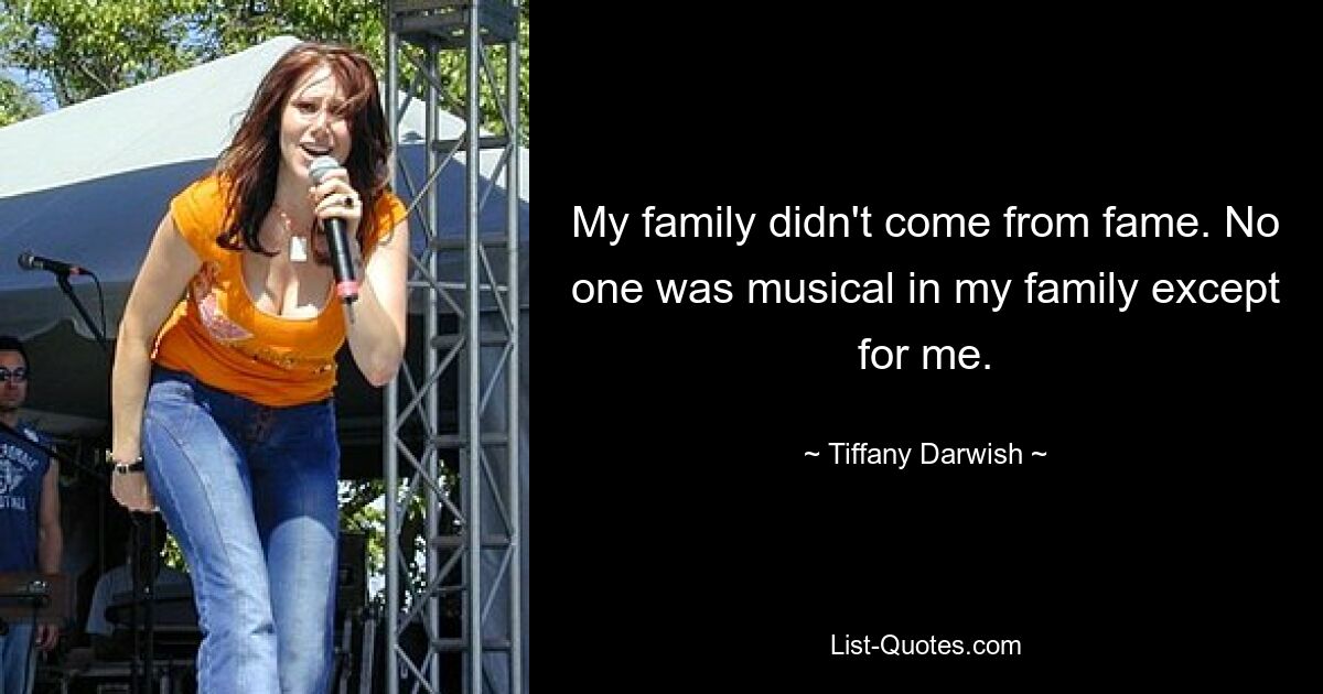 My family didn't come from fame. No one was musical in my family except for me. — © Tiffany Darwish