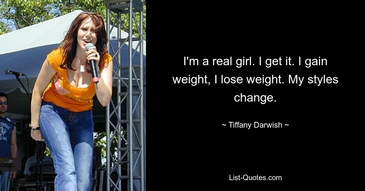 I'm a real girl. I get it. I gain weight, I lose weight. My styles change. — © Tiffany Darwish