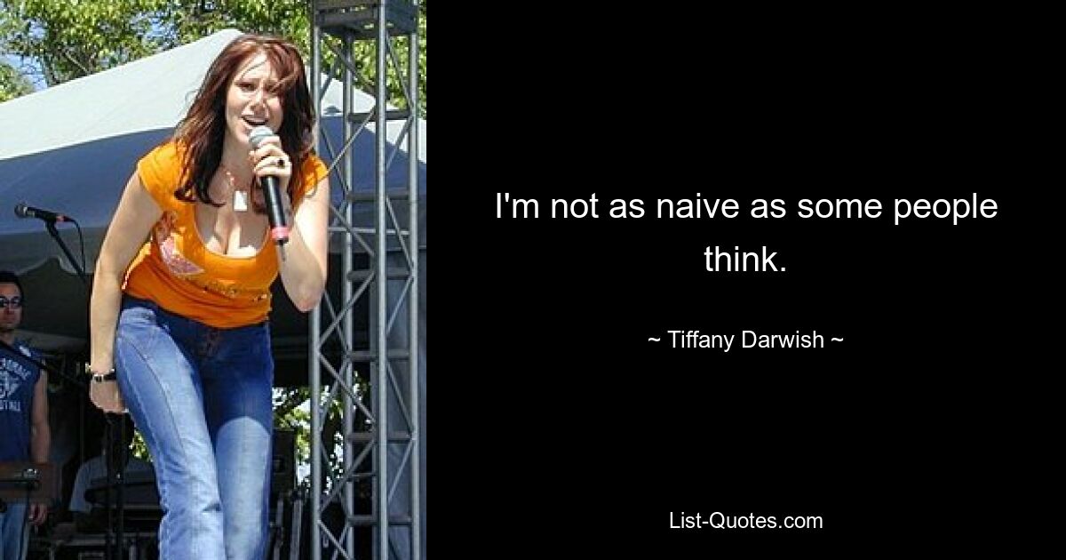 I'm not as naive as some people think. — © Tiffany Darwish