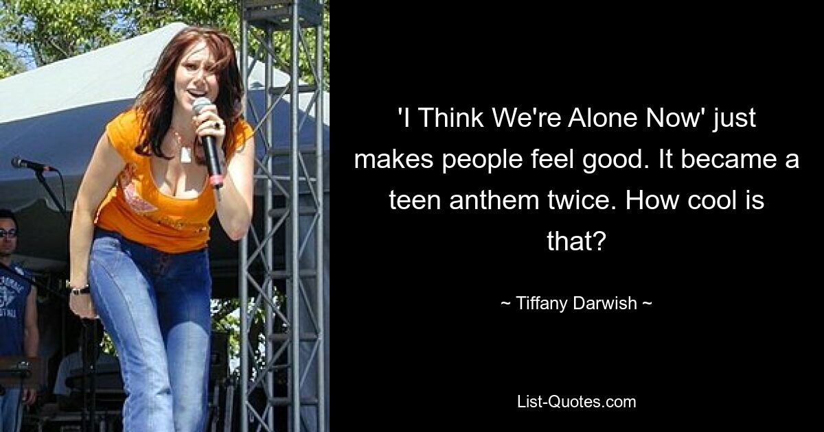 'I Think We're Alone Now' just makes people feel good. It became a teen anthem twice. How cool is that? — © Tiffany Darwish