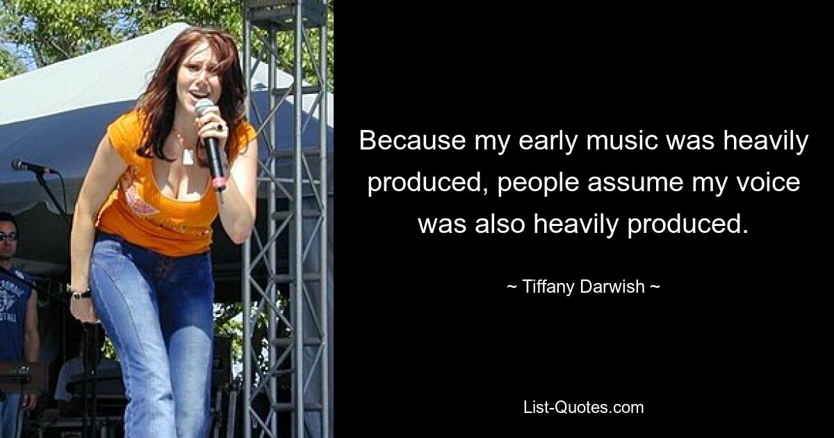 Because my early music was heavily produced, people assume my voice was also heavily produced. — © Tiffany Darwish