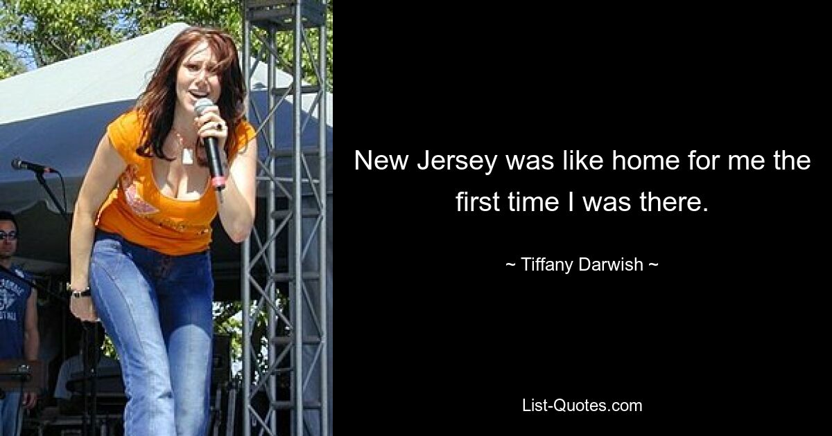 New Jersey was like home for me the first time I was there. — © Tiffany Darwish