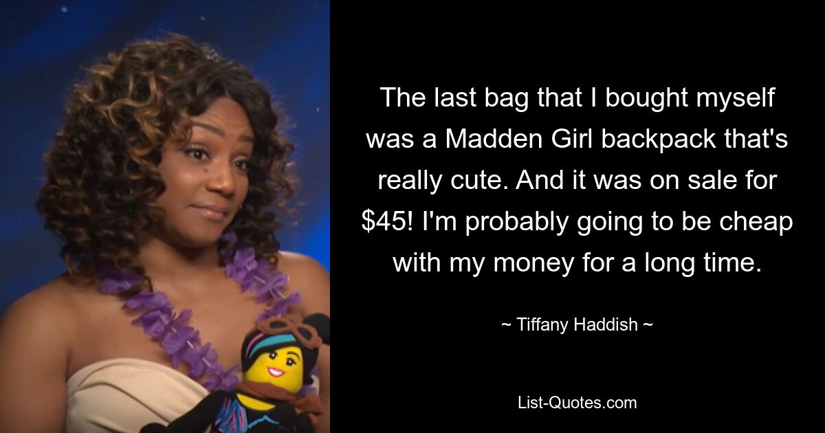 The last bag that I bought myself was a Madden Girl backpack that's really cute. And it was on sale for $45! I'm probably going to be cheap with my money for a long time. — © Tiffany Haddish