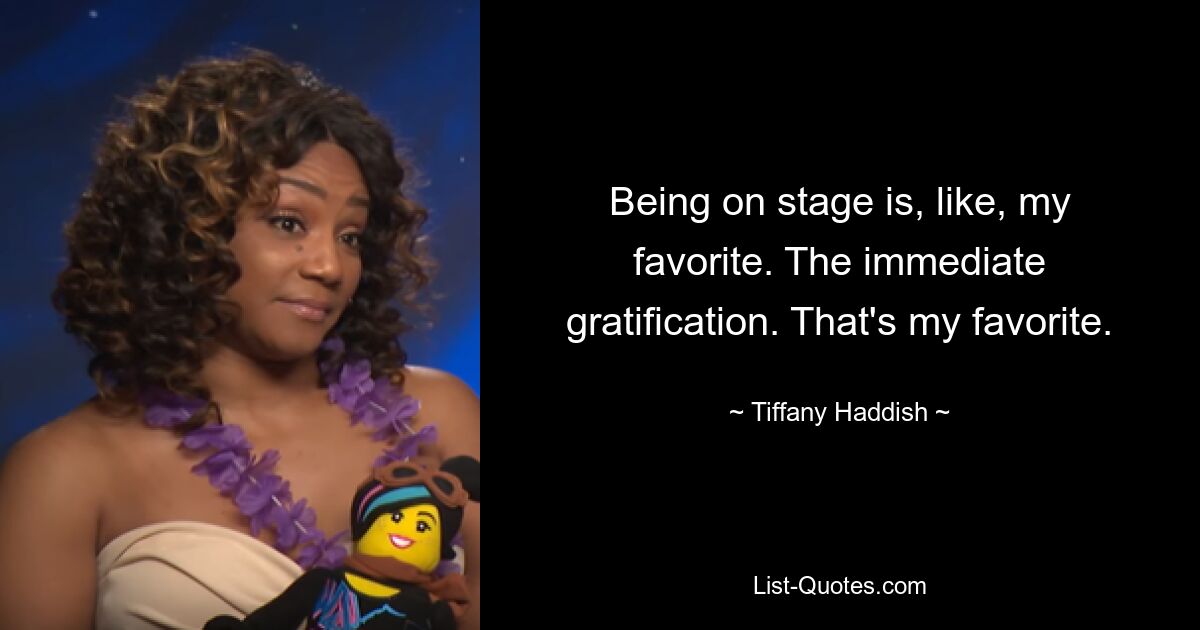 Being on stage is, like, my favorite. The immediate gratification. That's my favorite. — © Tiffany Haddish