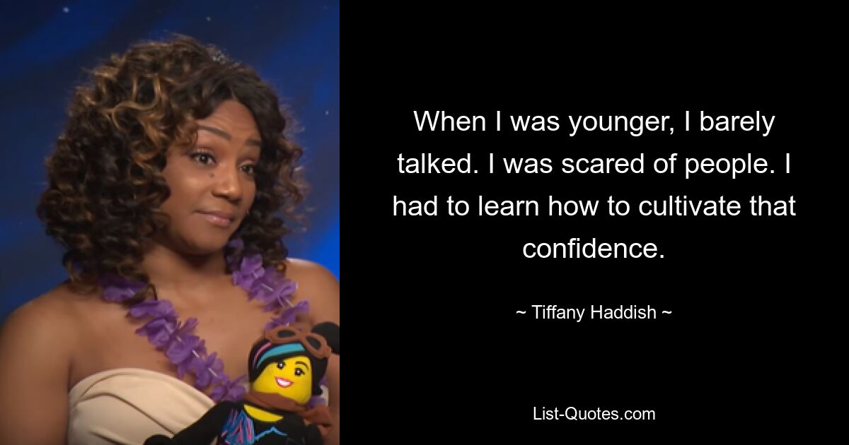 When I was younger, I barely talked. I was scared of people. I had to learn how to cultivate that confidence. — © Tiffany Haddish