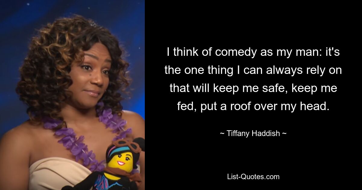 I think of comedy as my man: it's the one thing I can always rely on that will keep me safe, keep me fed, put a roof over my head. — © Tiffany Haddish