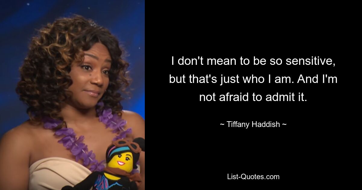 I don't mean to be so sensitive, but that's just who I am. And I'm not afraid to admit it. — © Tiffany Haddish