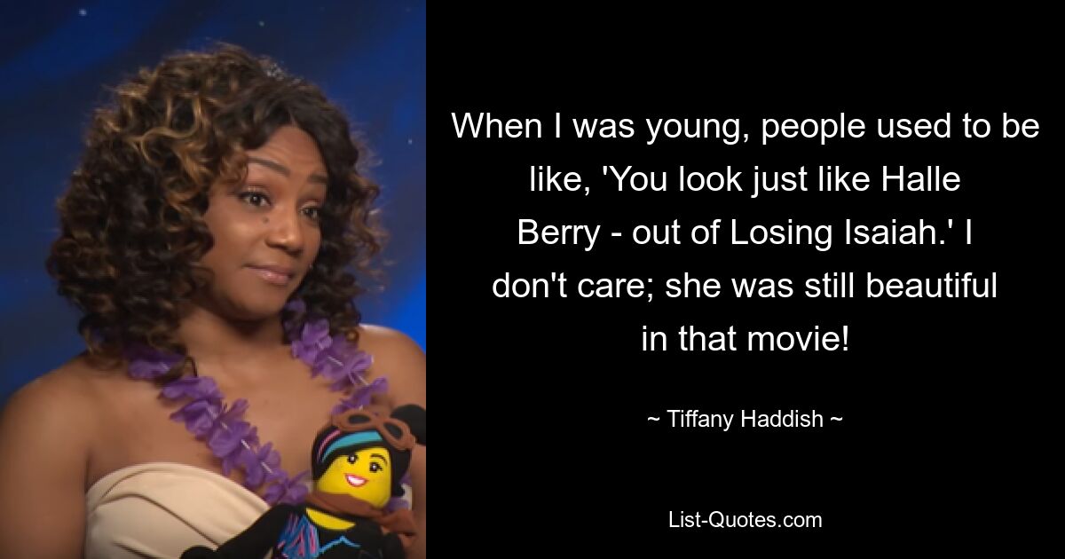 When I was young, people used to be like, 'You look just like Halle Berry - out of Losing Isaiah.' I don't care; she was still beautiful in that movie! — © Tiffany Haddish