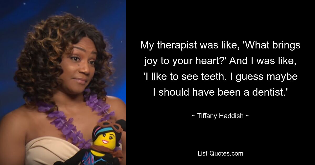 My therapist was like, 'What brings joy to your heart?' And I was like, 'I like to see teeth. I guess maybe I should have been a dentist.' — © Tiffany Haddish