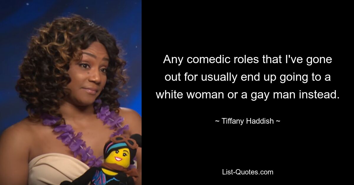 Any comedic roles that I've gone out for usually end up going to a white woman or a gay man instead. — © Tiffany Haddish