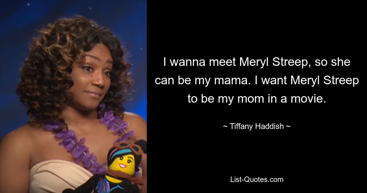 I wanna meet Meryl Streep, so she can be my mama. I want Meryl Streep to be my mom in a movie. — © Tiffany Haddish