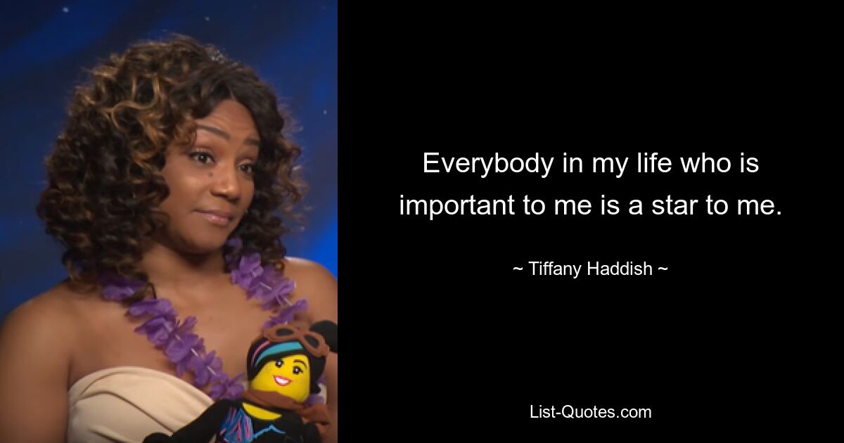 Everybody in my life who is important to me is a star to me. — © Tiffany Haddish