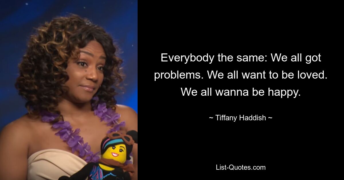 Everybody the same: We all got problems. We all want to be loved. We all wanna be happy. — © Tiffany Haddish