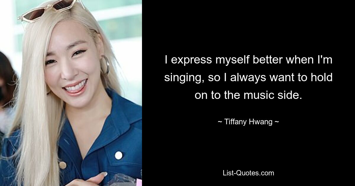 I express myself better when I'm singing, so I always want to hold on to the music side. — © Tiffany Hwang