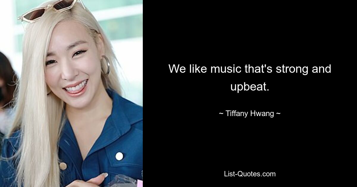 We like music that's strong and upbeat. — © Tiffany Hwang