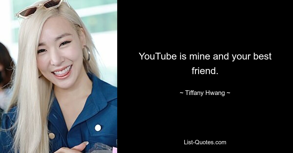 YouTube is mine and your best friend. — © Tiffany Hwang