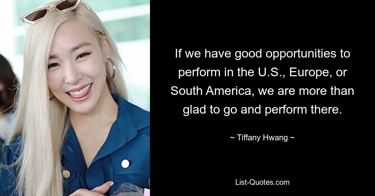 If we have good opportunities to perform in the U.S., Europe, or South America, we are more than glad to go and perform there. — © Tiffany Hwang