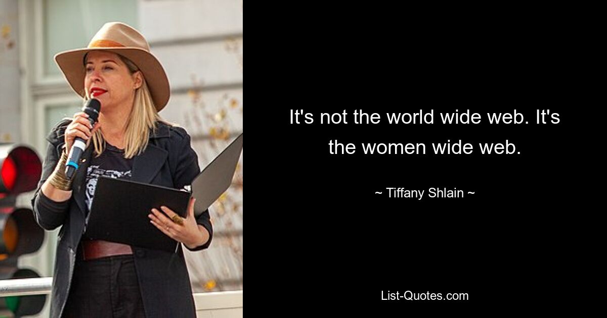 It's not the world wide web. It's the women wide web. — © Tiffany Shlain