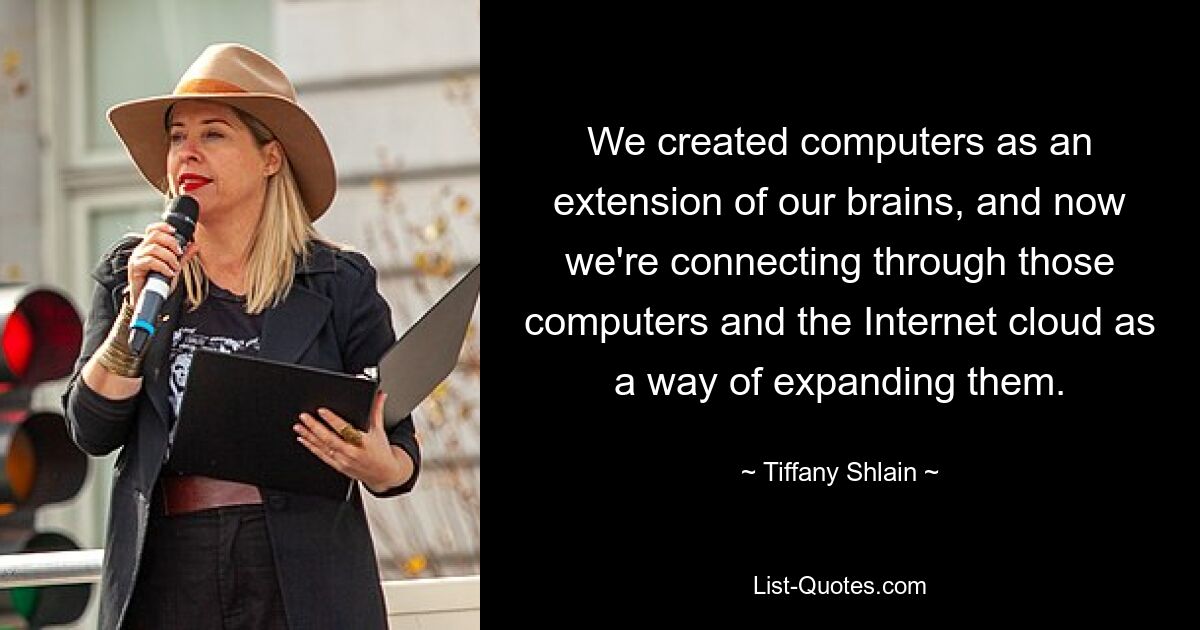 We created computers as an extension of our brains, and now we're connecting through those computers and the Internet cloud as a way of expanding them. — © Tiffany Shlain