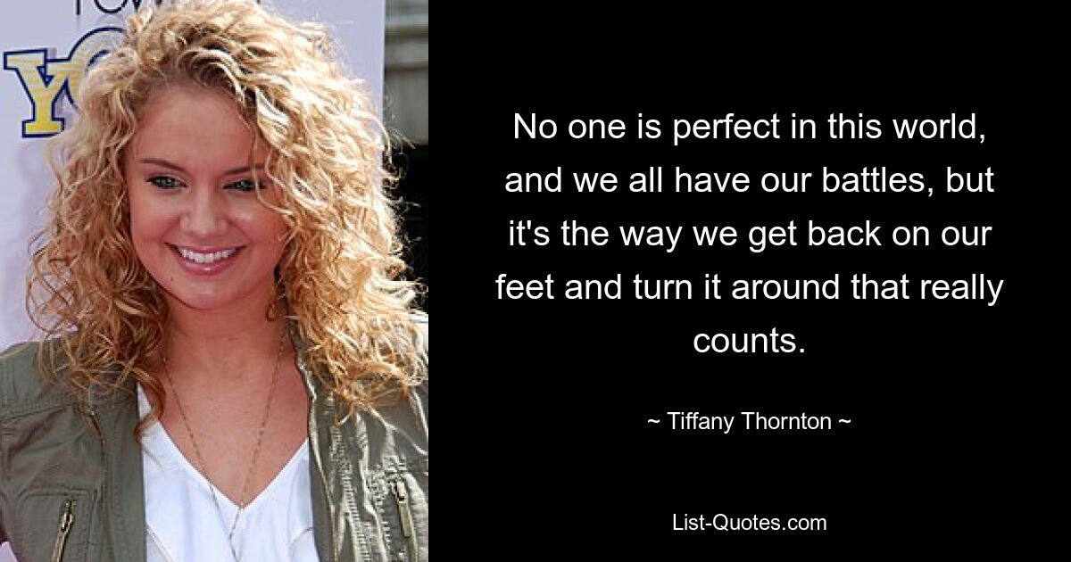 No one is perfect in this world, and we all have our battles, but it's the way we get back on our feet and turn it around that really counts. — © Tiffany Thornton