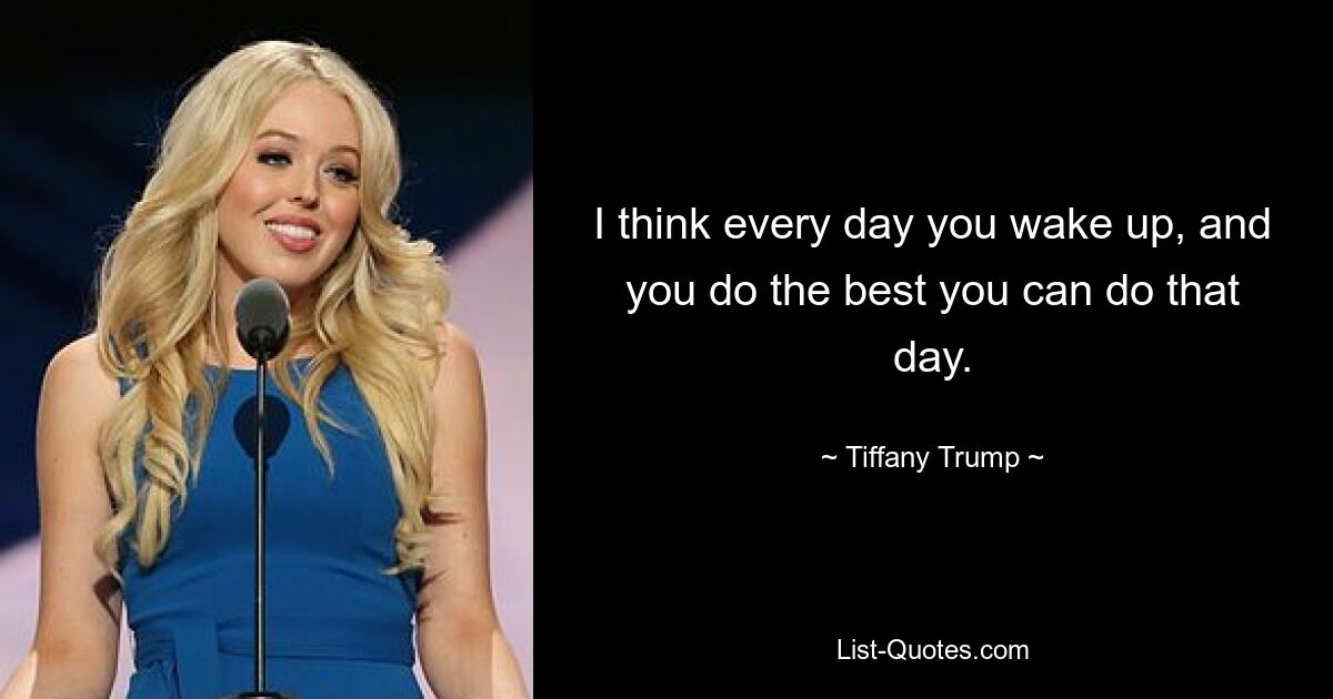 I think every day you wake up, and you do the best you can do that day. — © Tiffany Trump