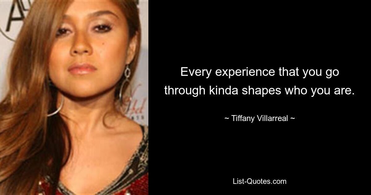 Every experience that you go through kinda shapes who you are. — © Tiffany Villarreal