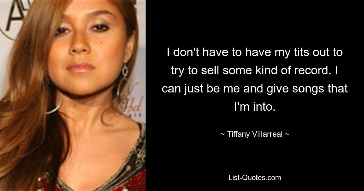 I don't have to have my tits out to try to sell some kind of record. I can just be me and give songs that I'm into. — © Tiffany Villarreal