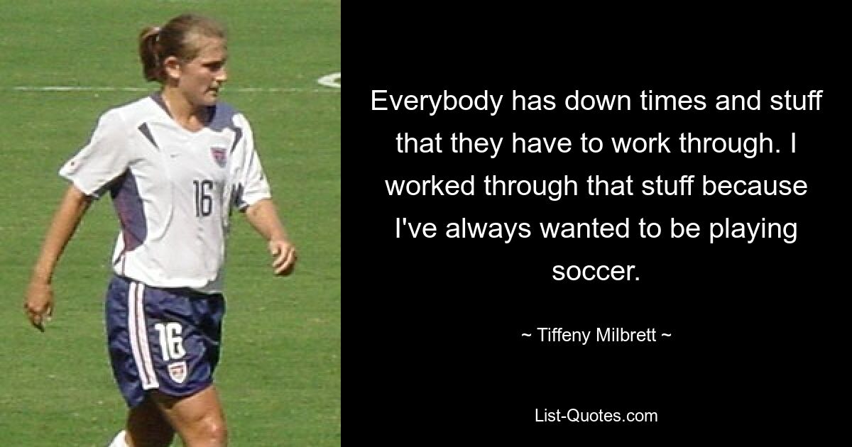 Everybody has down times and stuff that they have to work through. I worked through that stuff because I've always wanted to be playing soccer. — © Tiffeny Milbrett