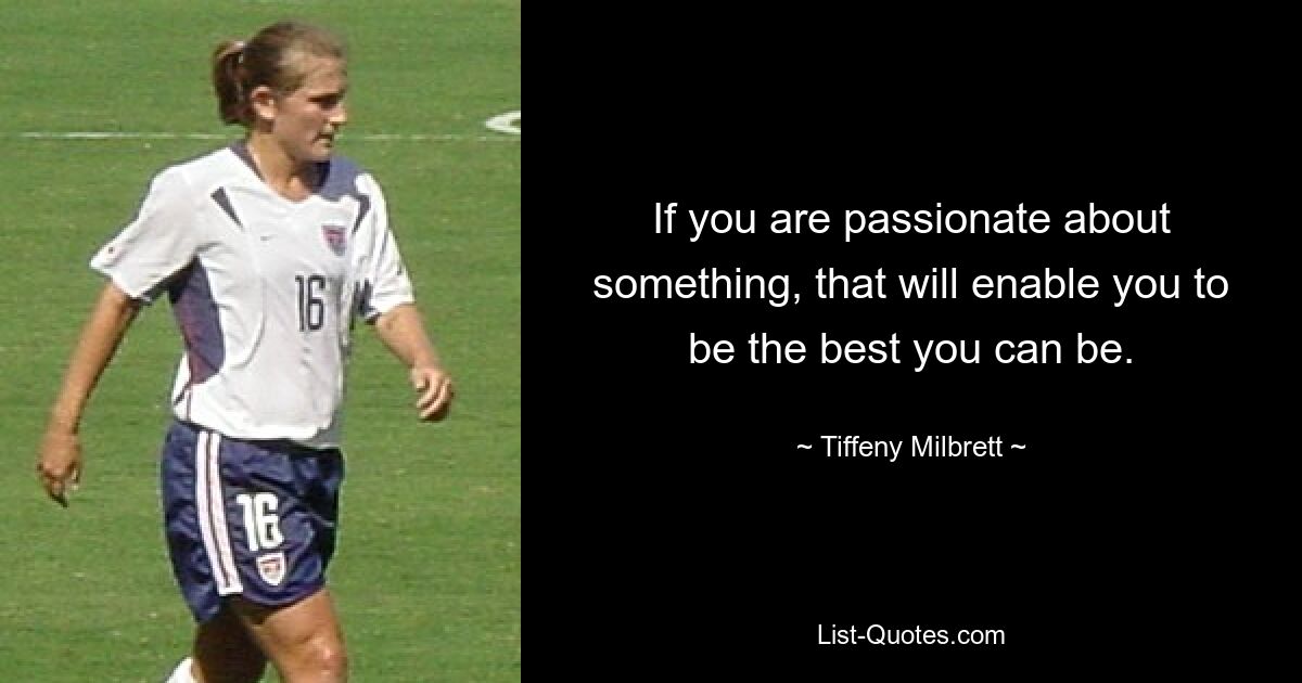 If you are passionate about something, that will enable you to be the best you can be. — © Tiffeny Milbrett