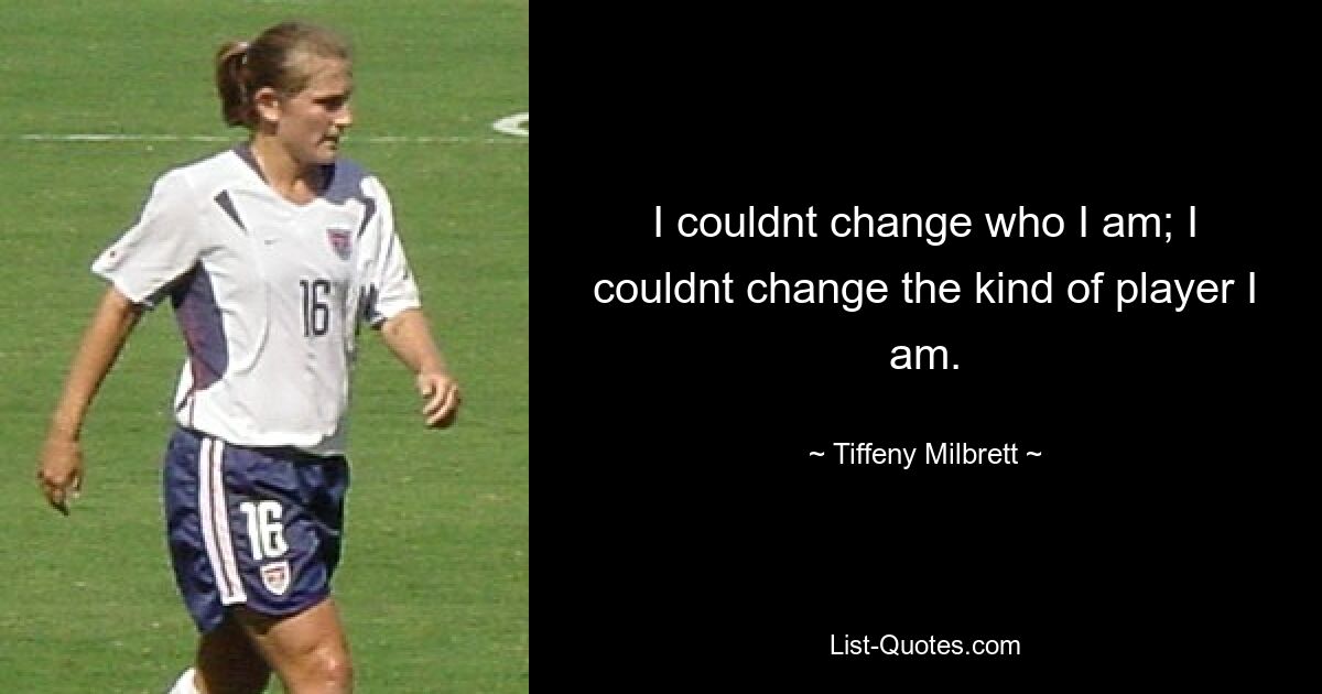 I couldnt change who I am; I couldnt change the kind of player I am. — © Tiffeny Milbrett