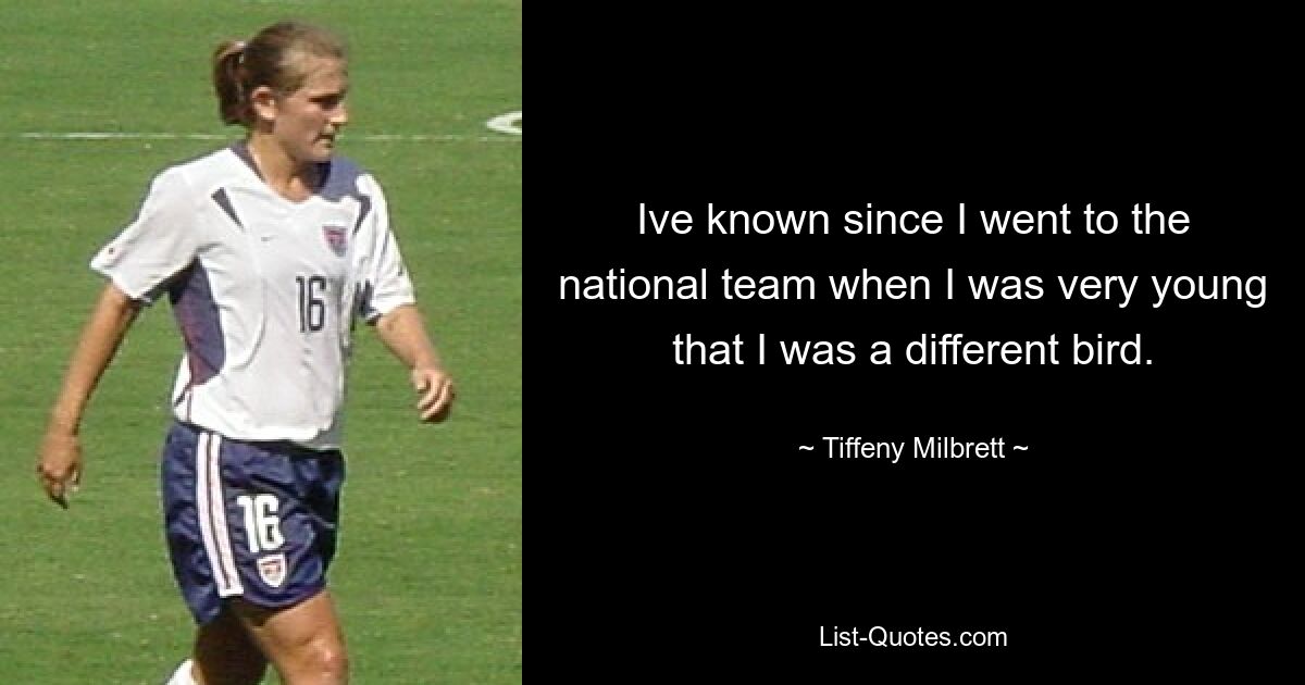 Ive known since I went to the national team when I was very young that I was a different bird. — © Tiffeny Milbrett