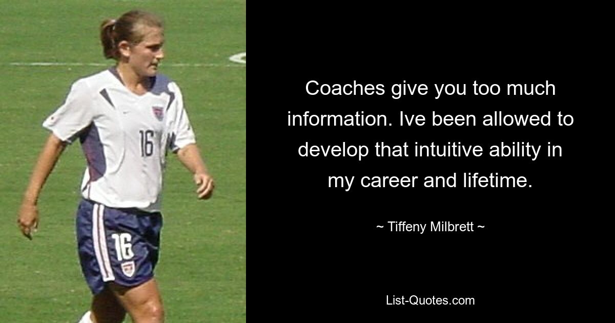 Coaches give you too much information. Ive been allowed to develop that intuitive ability in my career and lifetime. — © Tiffeny Milbrett