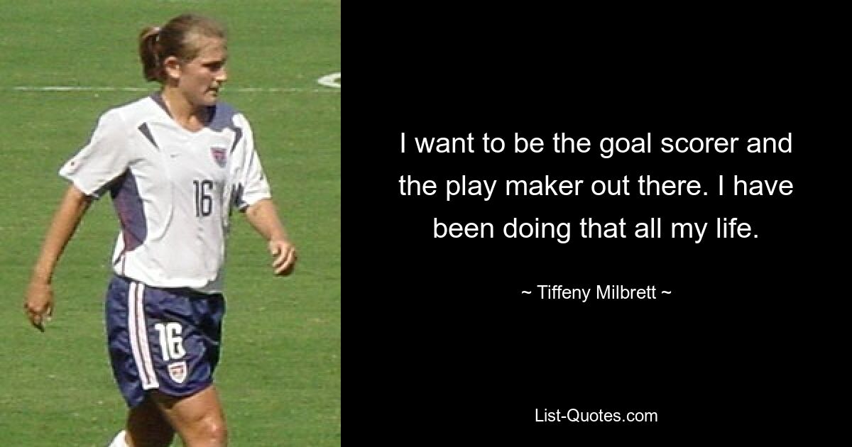 I want to be the goal scorer and the play maker out there. I have been doing that all my life. — © Tiffeny Milbrett