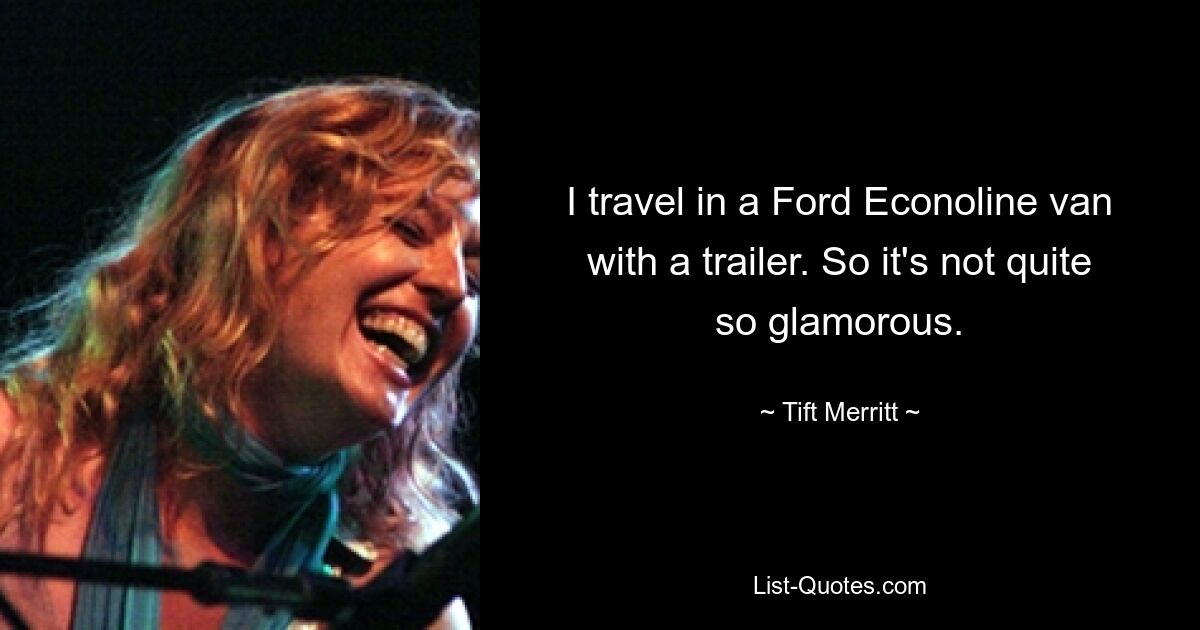 I travel in a Ford Econoline van with a trailer. So it's not quite so glamorous. — © Tift Merritt