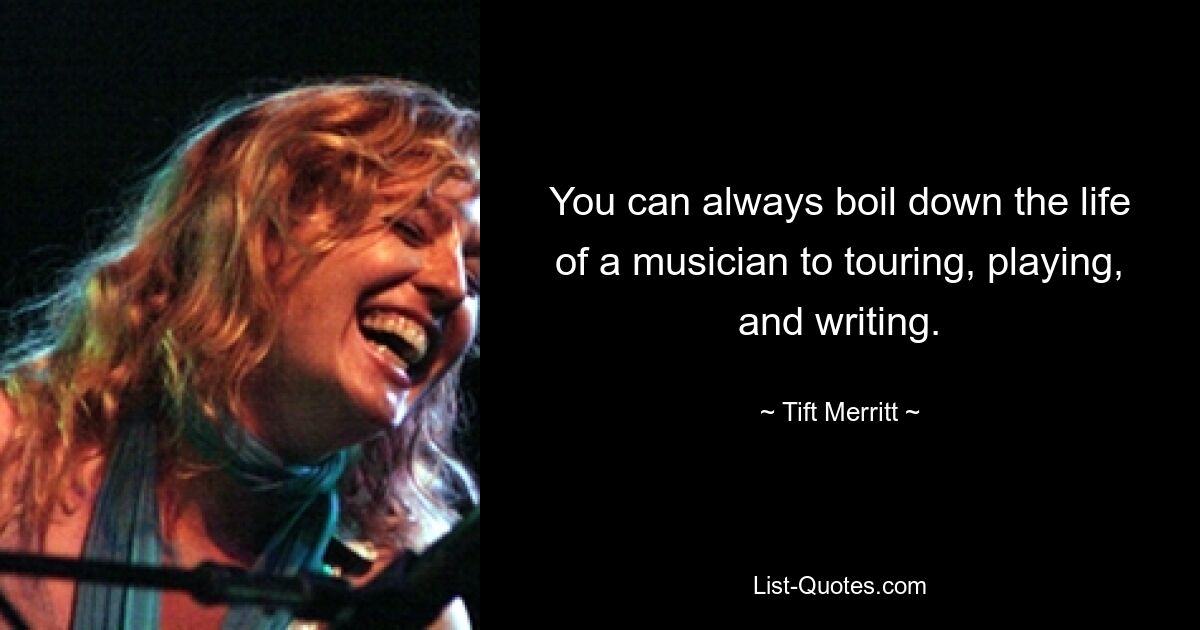 You can always boil down the life of a musician to touring, playing, and writing. — © Tift Merritt