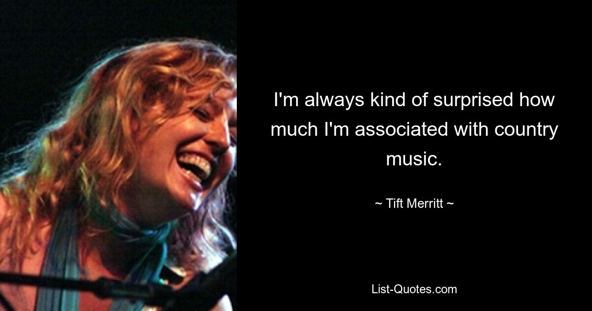 I'm always kind of surprised how much I'm associated with country music. — © Tift Merritt